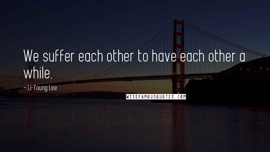 Li-Young Lee Quotes: We suffer each other to have each other a while.