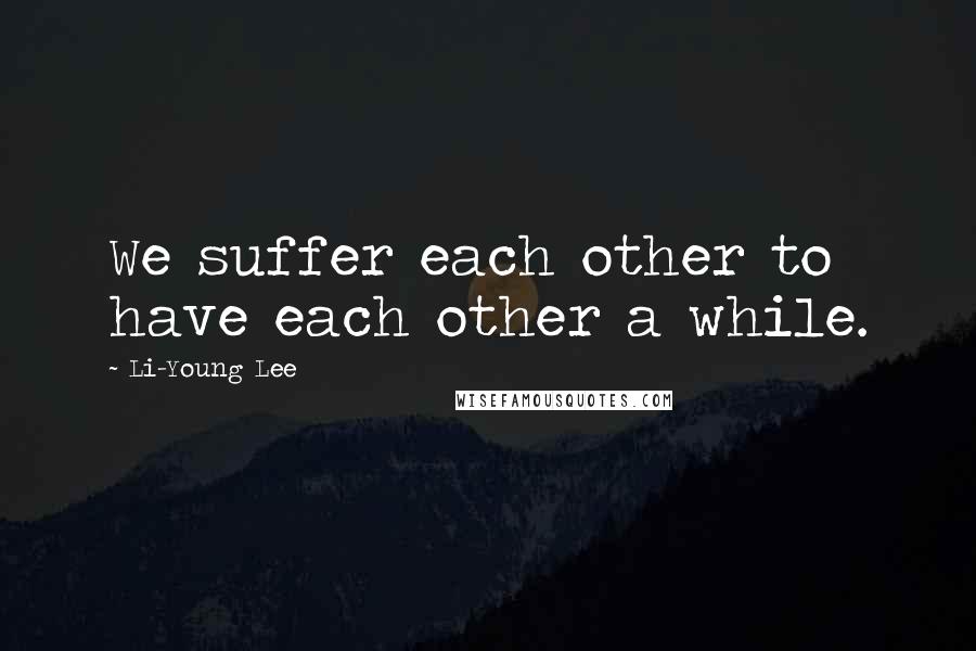 Li-Young Lee Quotes: We suffer each other to have each other a while.