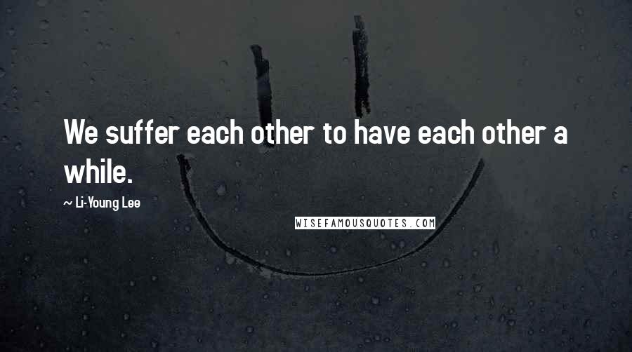 Li-Young Lee Quotes: We suffer each other to have each other a while.
