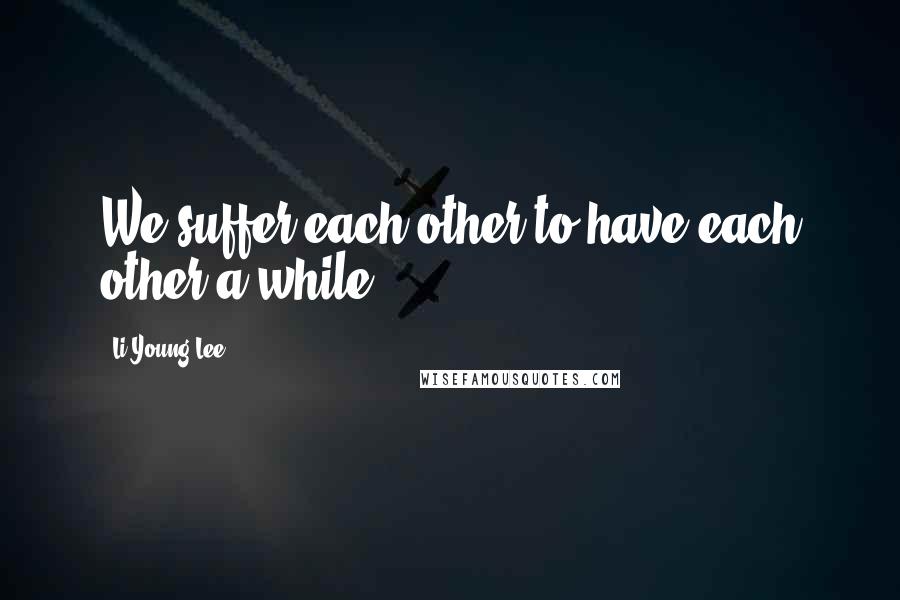 Li-Young Lee Quotes: We suffer each other to have each other a while.