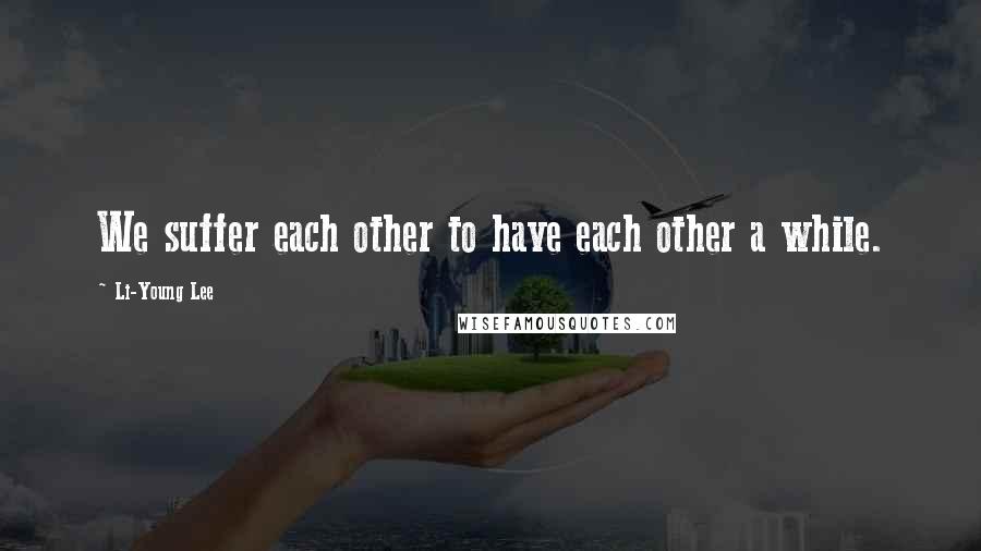 Li-Young Lee Quotes: We suffer each other to have each other a while.