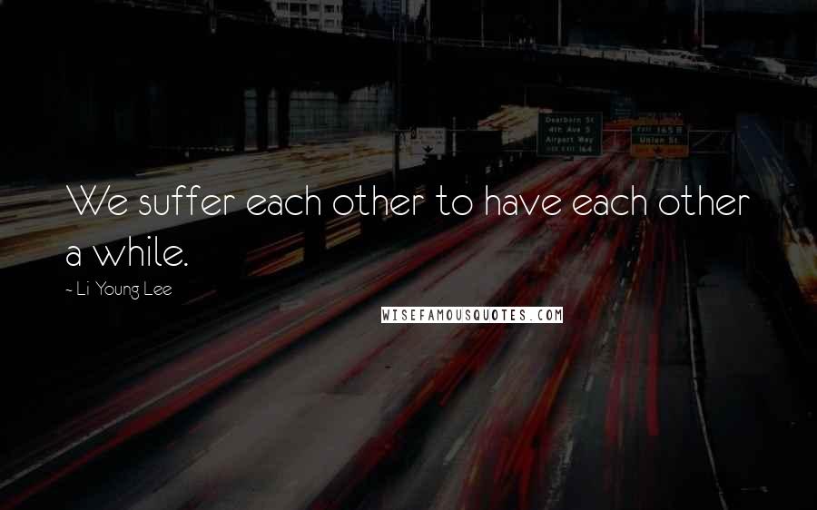 Li-Young Lee Quotes: We suffer each other to have each other a while.