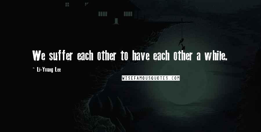 Li-Young Lee Quotes: We suffer each other to have each other a while.