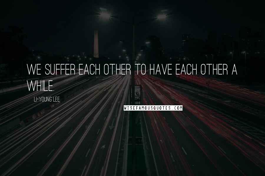 Li-Young Lee Quotes: We suffer each other to have each other a while.