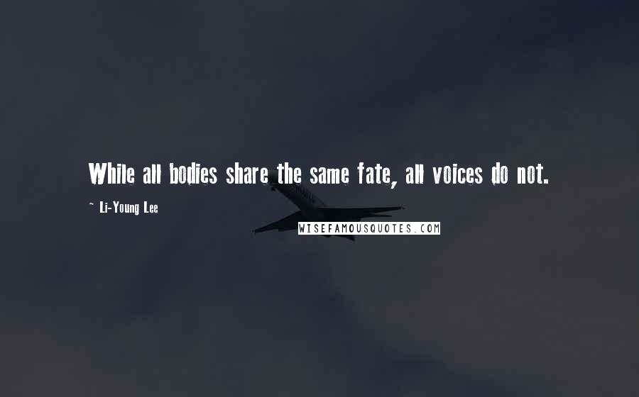Li-Young Lee Quotes: While all bodies share the same fate, all voices do not.