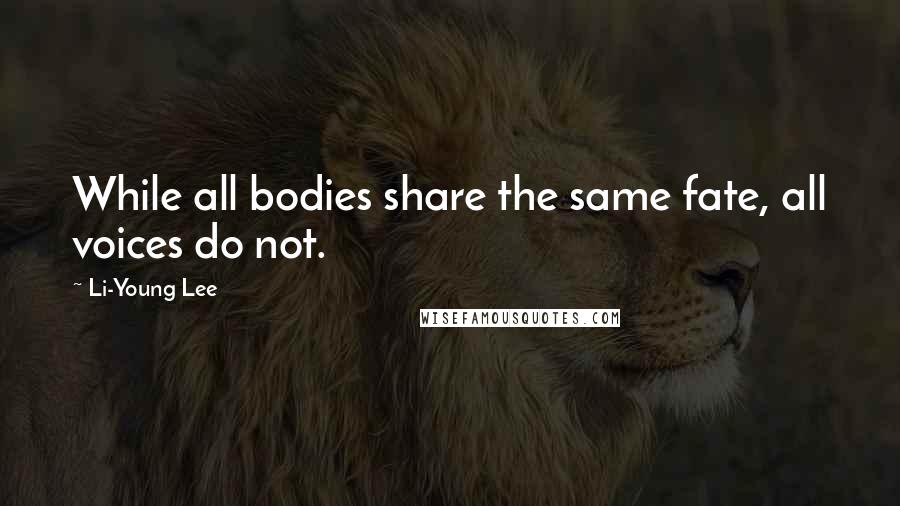 Li-Young Lee Quotes: While all bodies share the same fate, all voices do not.