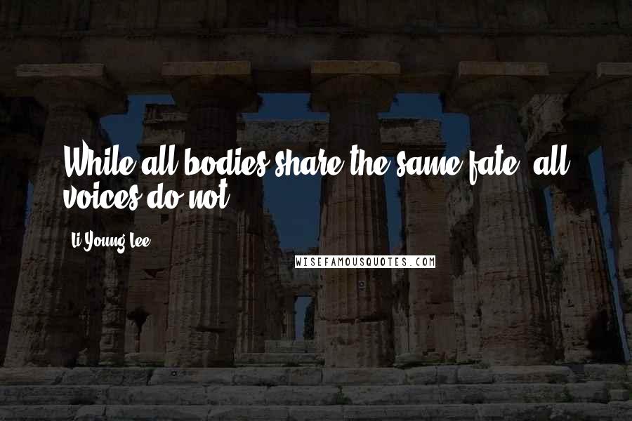 Li-Young Lee Quotes: While all bodies share the same fate, all voices do not.