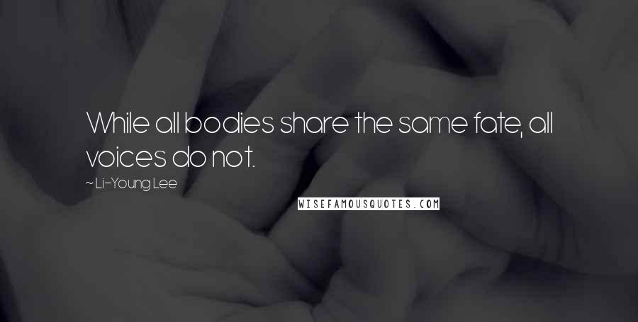 Li-Young Lee Quotes: While all bodies share the same fate, all voices do not.