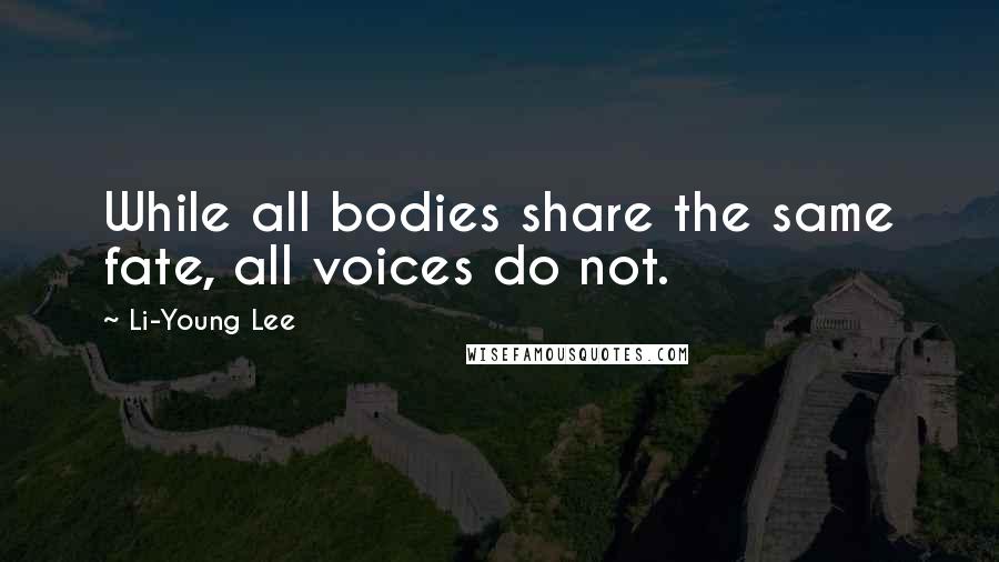 Li-Young Lee Quotes: While all bodies share the same fate, all voices do not.