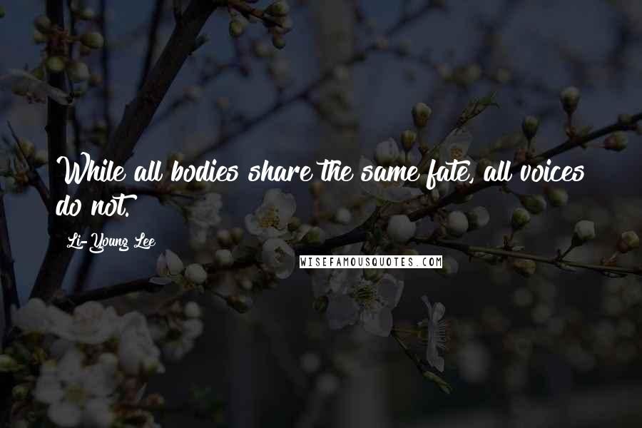 Li-Young Lee Quotes: While all bodies share the same fate, all voices do not.