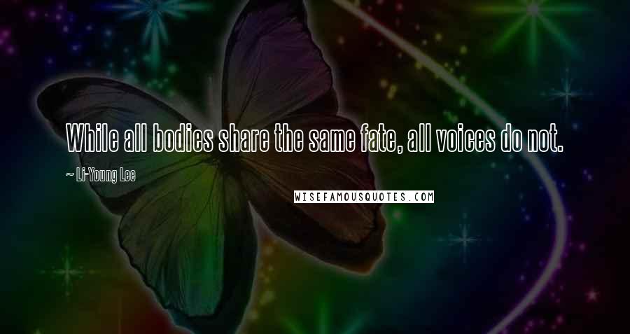 Li-Young Lee Quotes: While all bodies share the same fate, all voices do not.