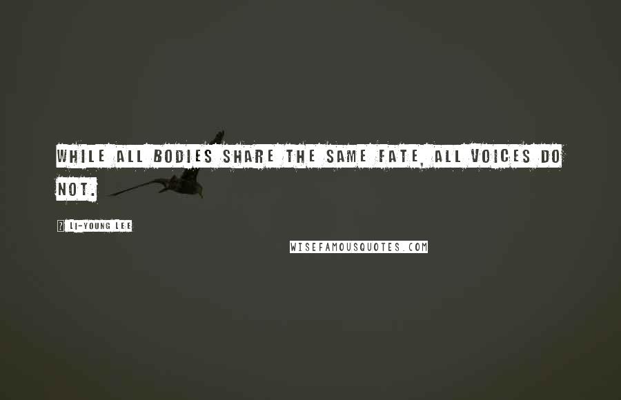 Li-Young Lee Quotes: While all bodies share the same fate, all voices do not.