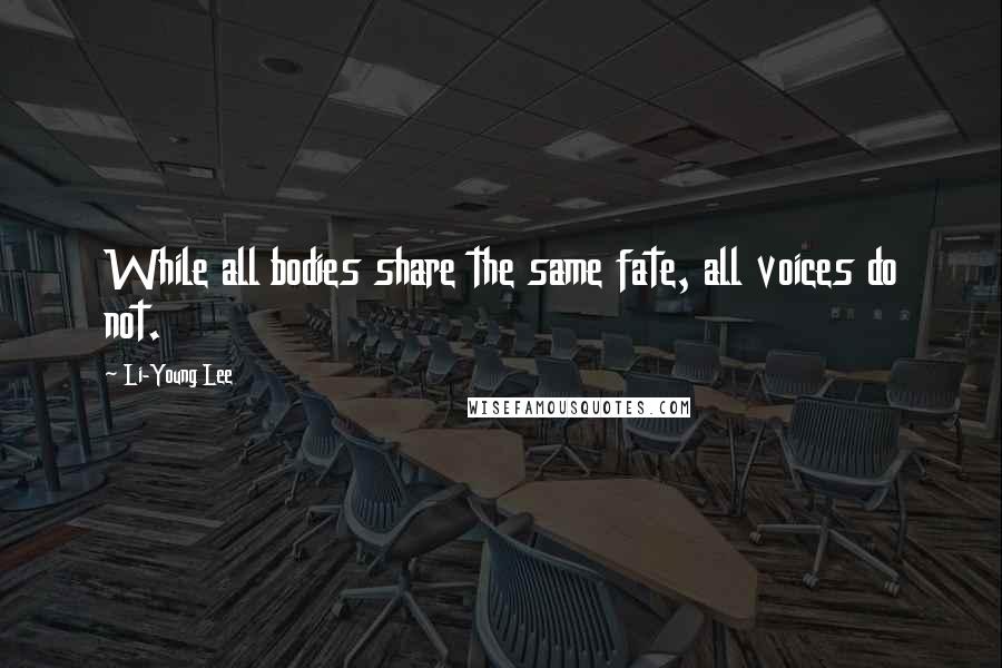 Li-Young Lee Quotes: While all bodies share the same fate, all voices do not.