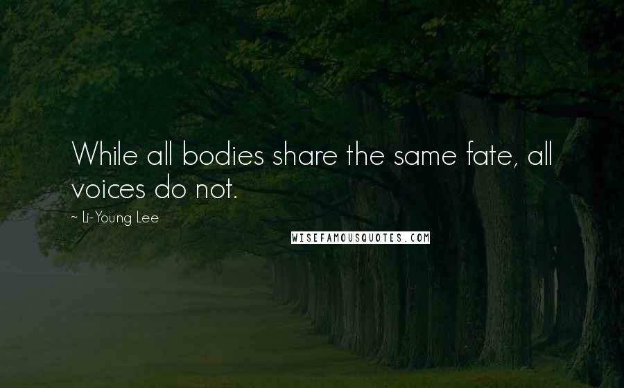 Li-Young Lee Quotes: While all bodies share the same fate, all voices do not.