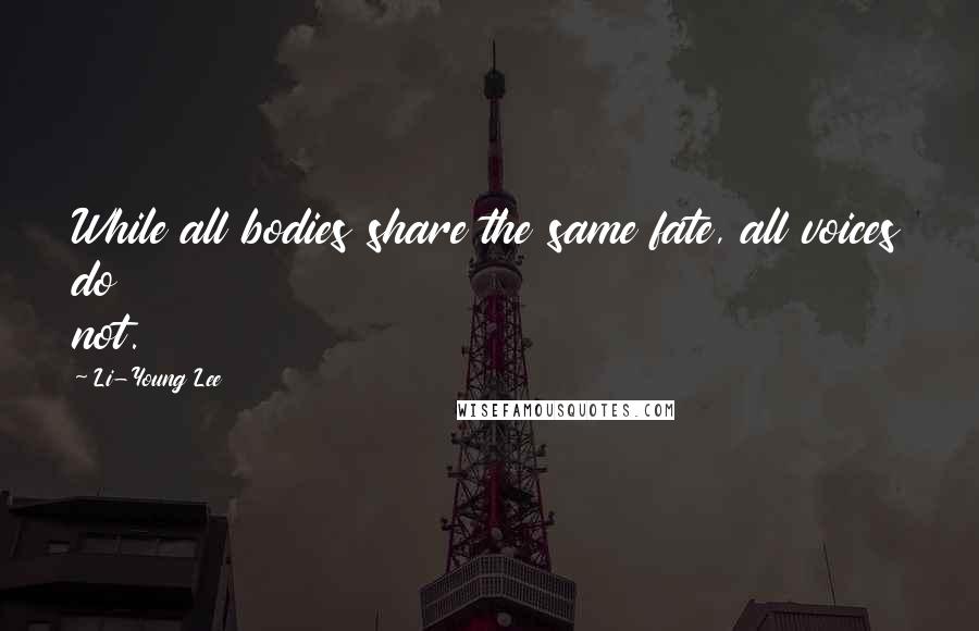 Li-Young Lee Quotes: While all bodies share the same fate, all voices do not.