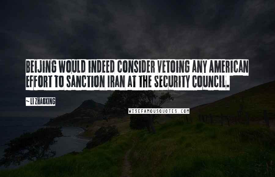 Li Zhaoxing Quotes: Beijing would indeed consider vetoing any American effort to sanction Iran at the Security Council.