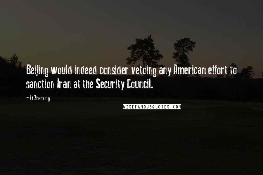Li Zhaoxing Quotes: Beijing would indeed consider vetoing any American effort to sanction Iran at the Security Council.