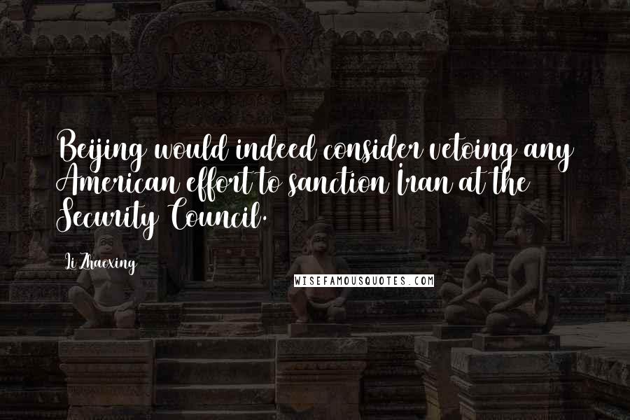 Li Zhaoxing Quotes: Beijing would indeed consider vetoing any American effort to sanction Iran at the Security Council.