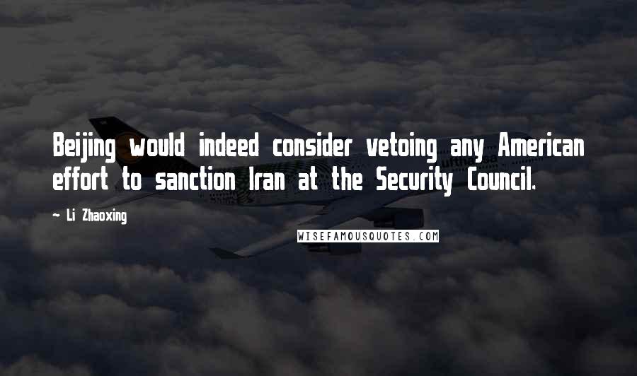 Li Zhaoxing Quotes: Beijing would indeed consider vetoing any American effort to sanction Iran at the Security Council.