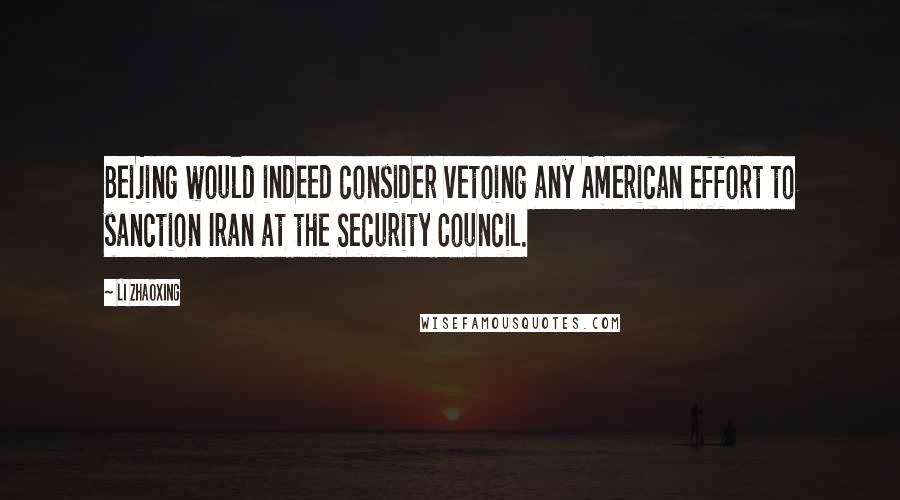 Li Zhaoxing Quotes: Beijing would indeed consider vetoing any American effort to sanction Iran at the Security Council.