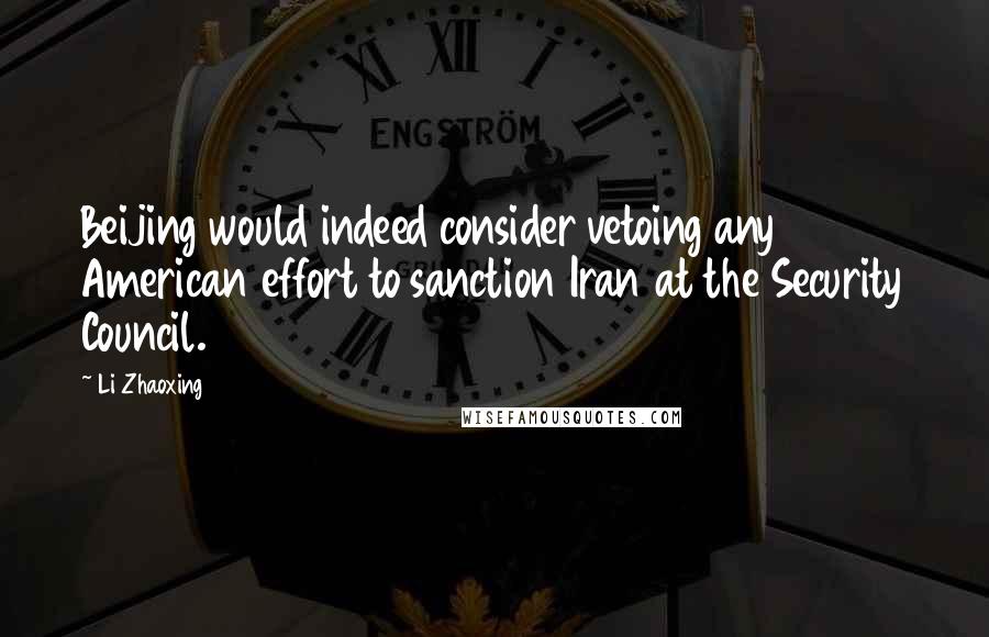 Li Zhaoxing Quotes: Beijing would indeed consider vetoing any American effort to sanction Iran at the Security Council.