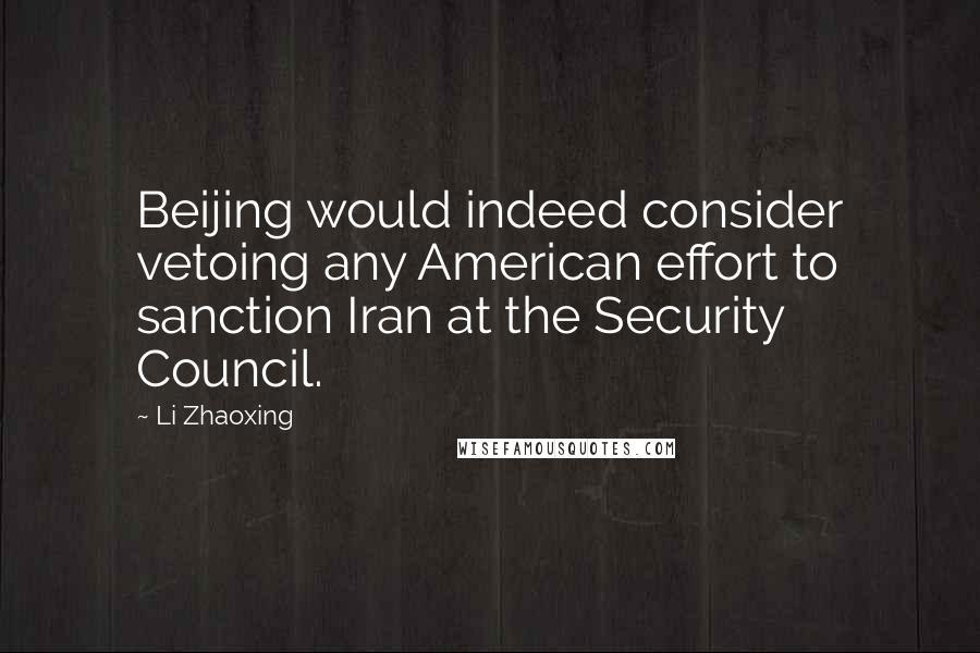 Li Zhaoxing Quotes: Beijing would indeed consider vetoing any American effort to sanction Iran at the Security Council.