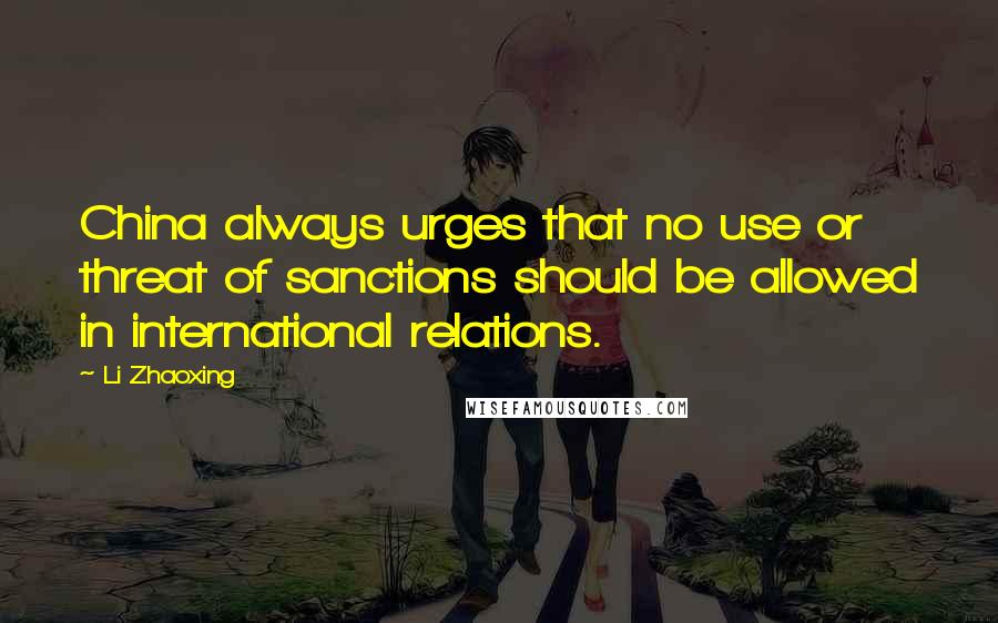 Li Zhaoxing Quotes: China always urges that no use or threat of sanctions should be allowed in international relations.