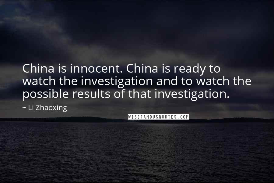 Li Zhaoxing Quotes: China is innocent. China is ready to watch the investigation and to watch the possible results of that investigation.