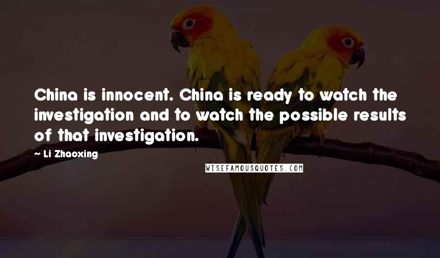 Li Zhaoxing Quotes: China is innocent. China is ready to watch the investigation and to watch the possible results of that investigation.