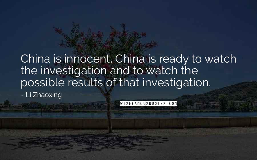 Li Zhaoxing Quotes: China is innocent. China is ready to watch the investigation and to watch the possible results of that investigation.