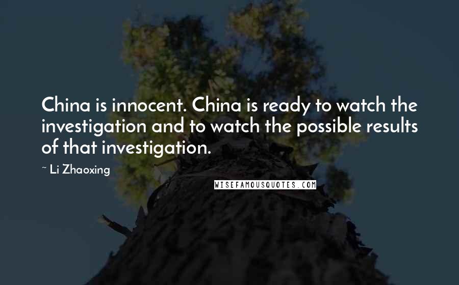 Li Zhaoxing Quotes: China is innocent. China is ready to watch the investigation and to watch the possible results of that investigation.