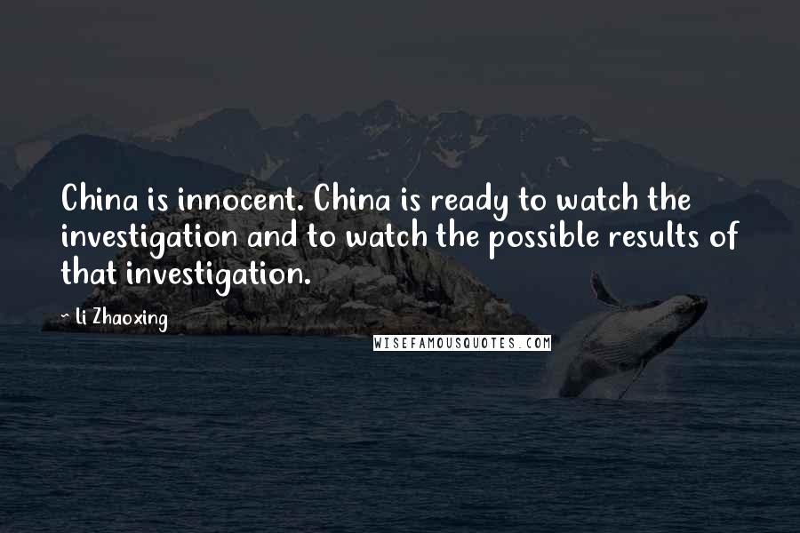 Li Zhaoxing Quotes: China is innocent. China is ready to watch the investigation and to watch the possible results of that investigation.