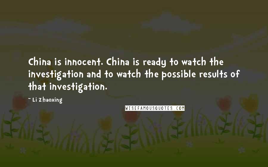 Li Zhaoxing Quotes: China is innocent. China is ready to watch the investigation and to watch the possible results of that investigation.