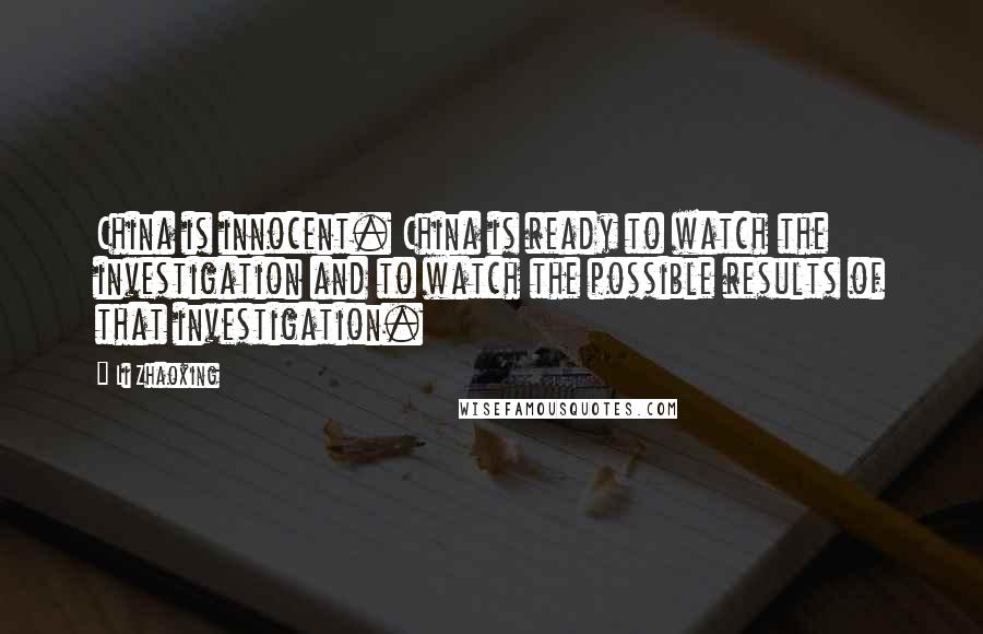 Li Zhaoxing Quotes: China is innocent. China is ready to watch the investigation and to watch the possible results of that investigation.