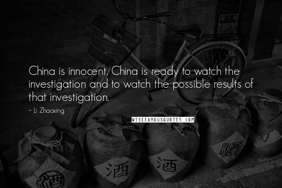 Li Zhaoxing Quotes: China is innocent. China is ready to watch the investigation and to watch the possible results of that investigation.