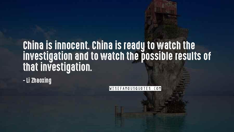 Li Zhaoxing Quotes: China is innocent. China is ready to watch the investigation and to watch the possible results of that investigation.