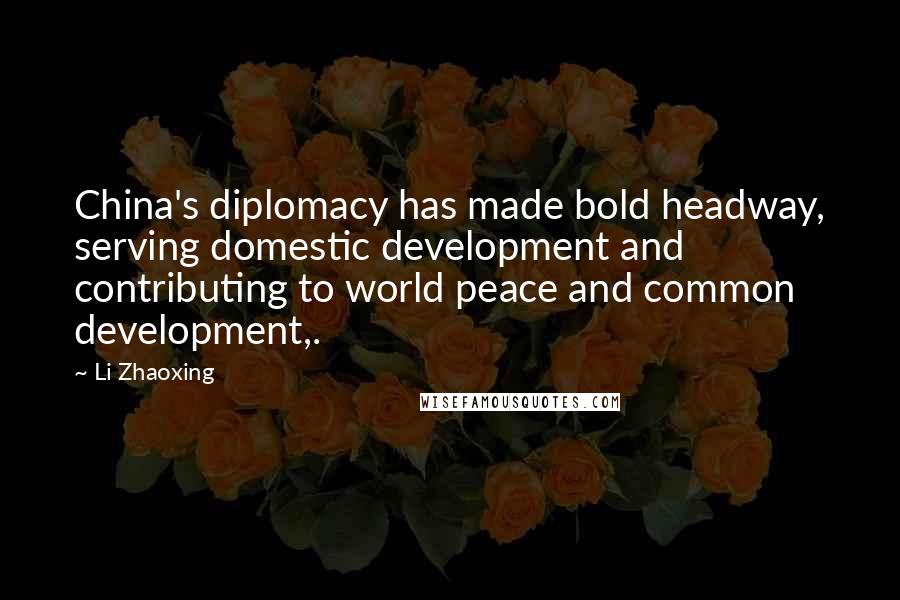 Li Zhaoxing Quotes: China's diplomacy has made bold headway, serving domestic development and contributing to world peace and common development,.