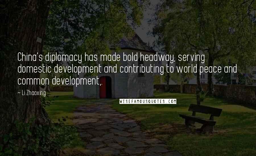 Li Zhaoxing Quotes: China's diplomacy has made bold headway, serving domestic development and contributing to world peace and common development,.