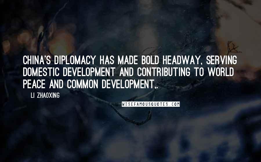 Li Zhaoxing Quotes: China's diplomacy has made bold headway, serving domestic development and contributing to world peace and common development,.