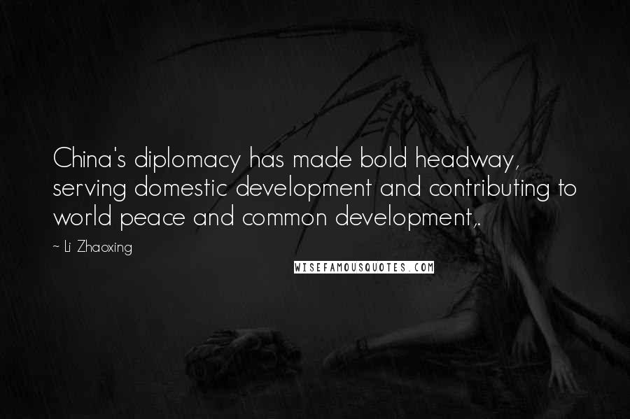 Li Zhaoxing Quotes: China's diplomacy has made bold headway, serving domestic development and contributing to world peace and common development,.