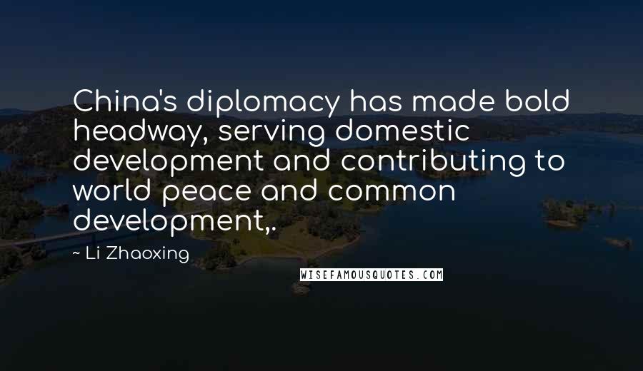 Li Zhaoxing Quotes: China's diplomacy has made bold headway, serving domestic development and contributing to world peace and common development,.