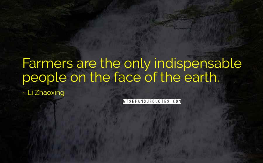 Li Zhaoxing Quotes: Farmers are the only indispensable people on the face of the earth.