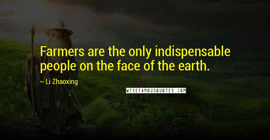 Li Zhaoxing Quotes: Farmers are the only indispensable people on the face of the earth.