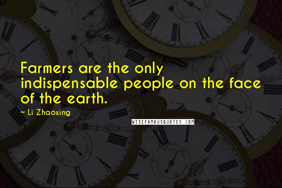 Li Zhaoxing Quotes: Farmers are the only indispensable people on the face of the earth.