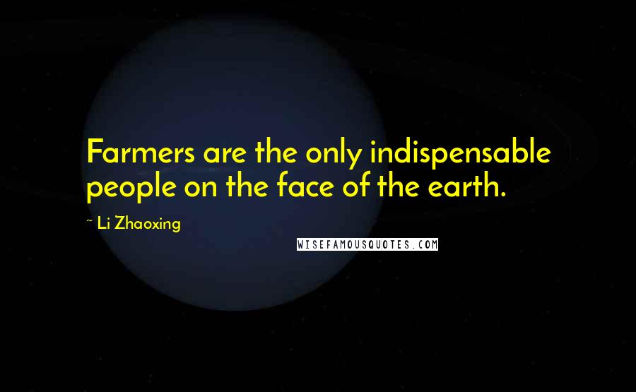 Li Zhaoxing Quotes: Farmers are the only indispensable people on the face of the earth.