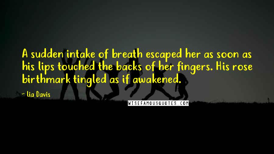 Lia Davis Quotes: A sudden intake of breath escaped her as soon as his lips touched the backs of her fingers. His rose birthmark tingled as if awakened.