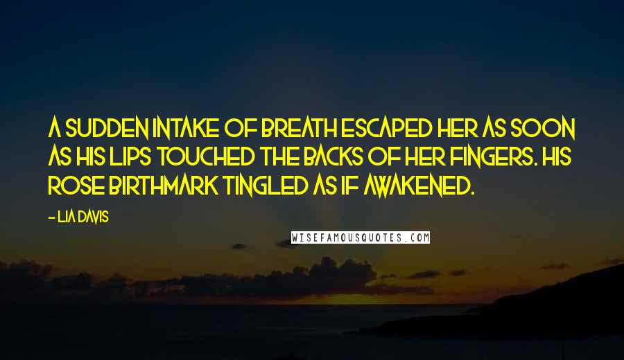 Lia Davis Quotes: A sudden intake of breath escaped her as soon as his lips touched the backs of her fingers. His rose birthmark tingled as if awakened.