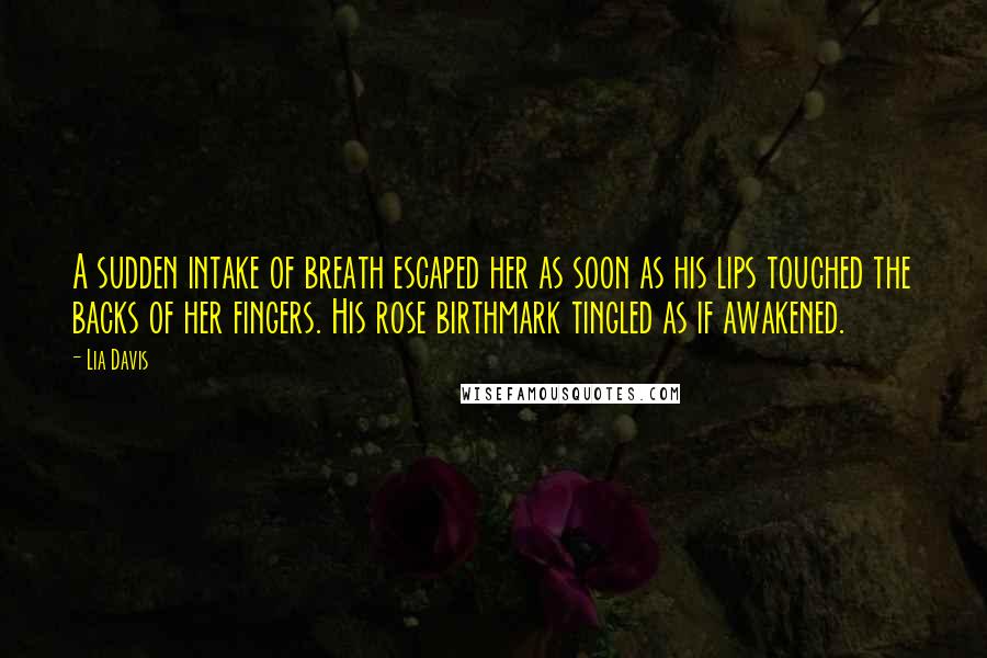 Lia Davis Quotes: A sudden intake of breath escaped her as soon as his lips touched the backs of her fingers. His rose birthmark tingled as if awakened.