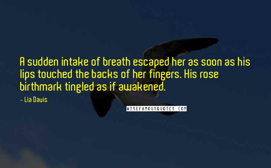 Lia Davis Quotes: A sudden intake of breath escaped her as soon as his lips touched the backs of her fingers. His rose birthmark tingled as if awakened.