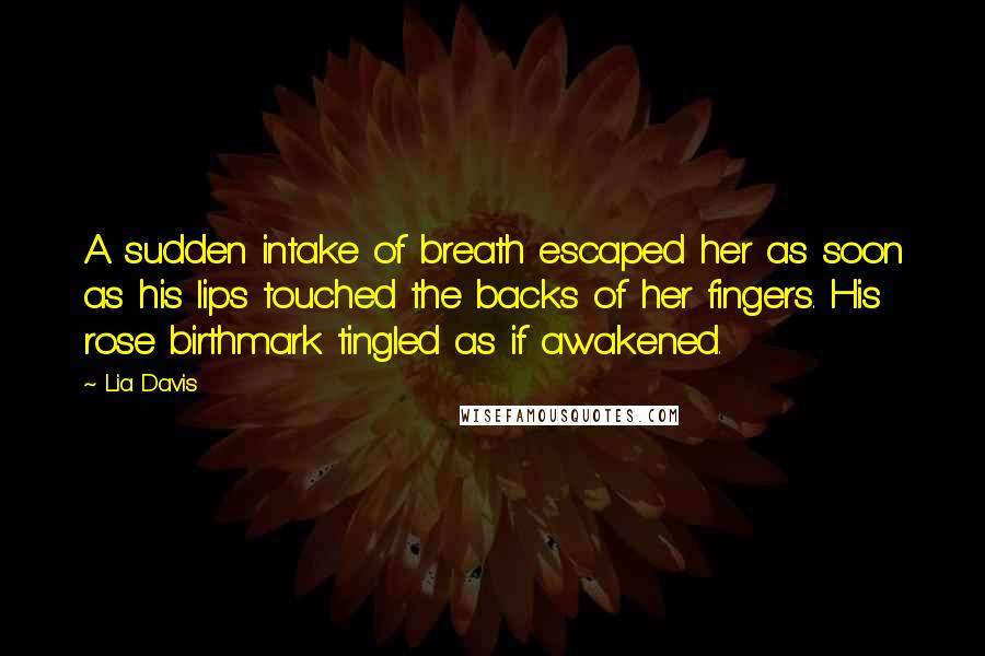 Lia Davis Quotes: A sudden intake of breath escaped her as soon as his lips touched the backs of her fingers. His rose birthmark tingled as if awakened.